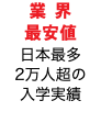 業 界 最安値 日本最多 2万人超の 入学実績 